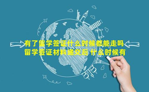 有了留学签证什么时候都能走吗 留学签证材料递交后 什么时候有结果
